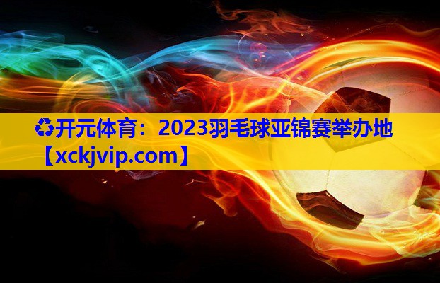 2023羽毛球亚锦赛举办地