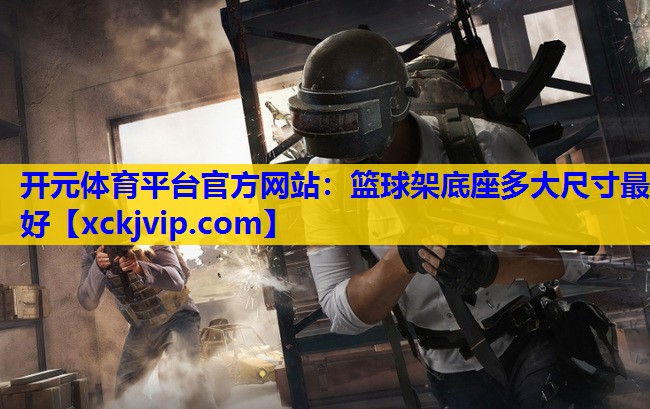 篮球架底座多大尺寸最好 篮球架底座多大尺寸最好