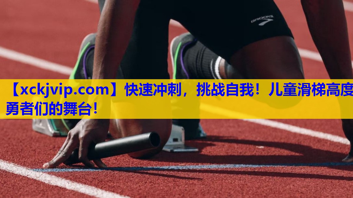 快速冲刺,挑战自我!儿童滑梯高度勇者们的舞台! 快速冲刺,挑战自我!儿童滑梯高度勇者们的舞台!
