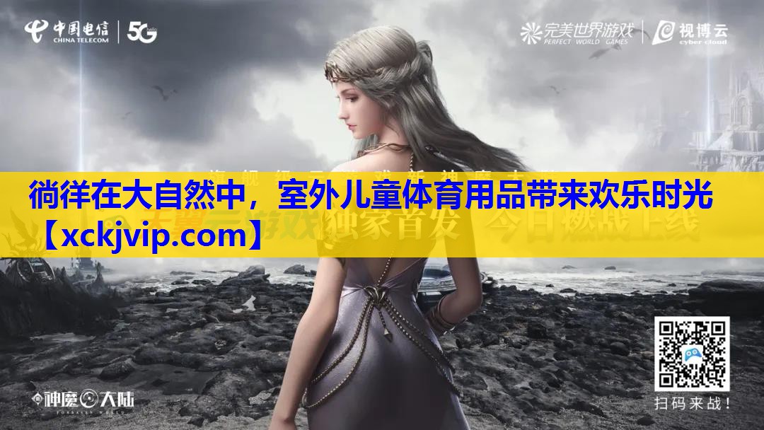 徜徉在大自然中,室外儿童体育用品带来欢乐时光 徜徉在大自然中,室外儿童体育用品带来欢乐时光