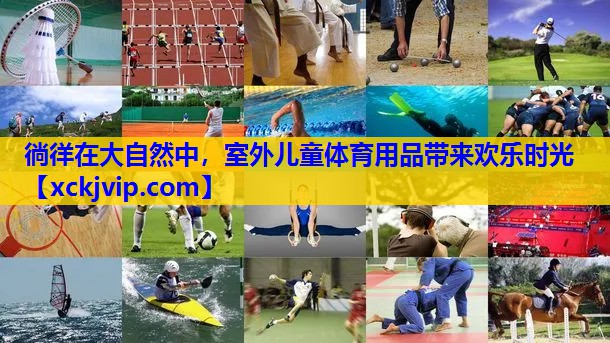 徜徉在大自然中,室外儿童体育用品带来欢乐时光 徜徉在大自然中,室外儿童体育用品带来欢乐时光